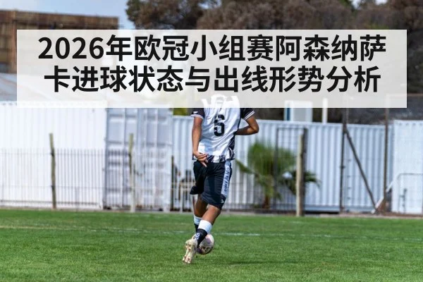 2026年欧冠小组赛阿森纳萨卡进球状态与出线形势分析