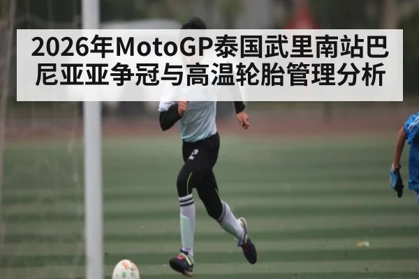 2026年MotoGP泰国武里南站巴尼亚亚争冠与高温轮胎管理分析